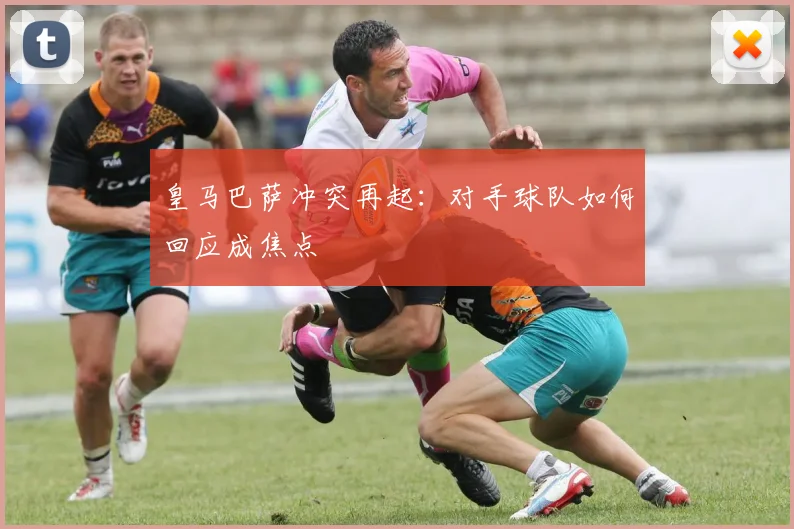 皇马巴萨冲突再起：对手球队如何回应成焦点