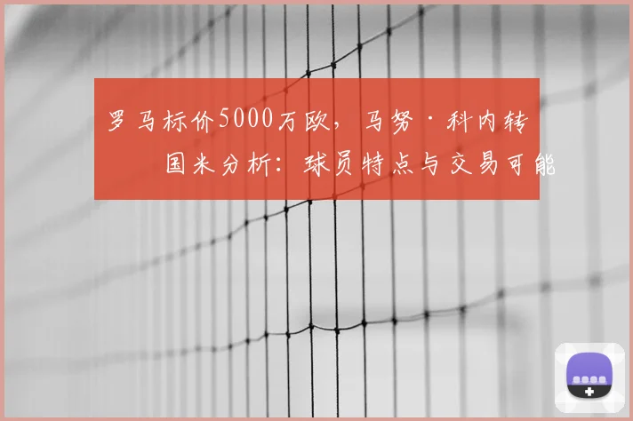 罗马标价5000万欧,马努·科内转会国米分析:球员特点与交易可能性深度解读