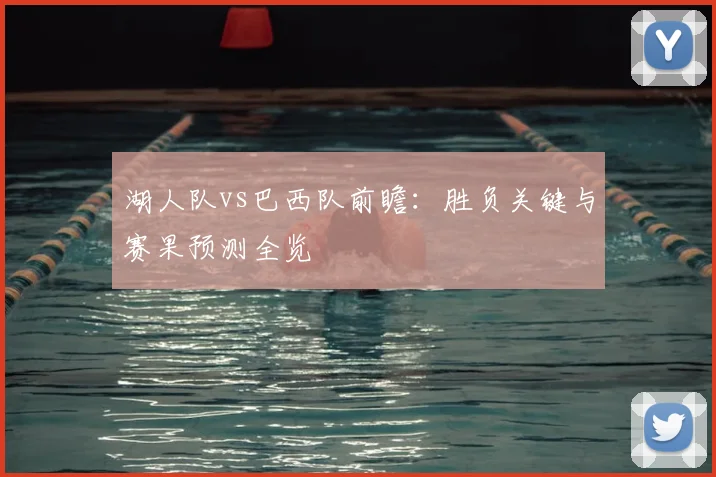 湖人队vs巴西队前瞻：胜负关键与赛果预测全览