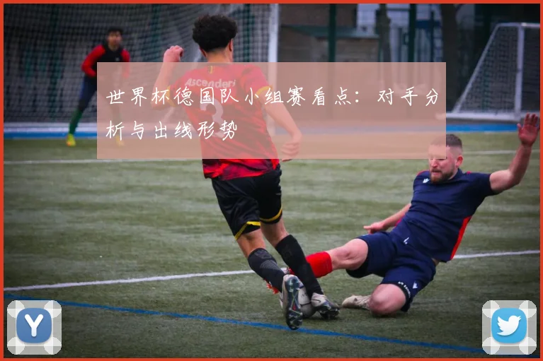 世界杯德国队小组赛看点:对手分析与出线形势