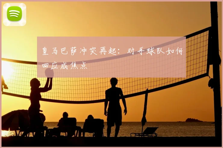 皇马巴萨冲突再起：对手球队如何回应成焦点