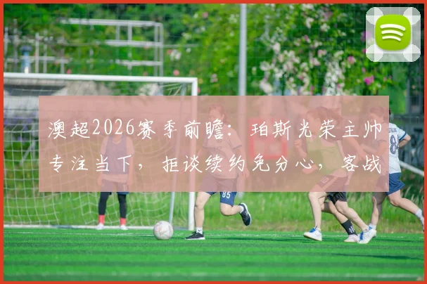 澳超2026赛季前瞻:珀斯光荣主帅专注当下,拒谈续约免分心,客战麦克阿瑟誓要找回强势表现