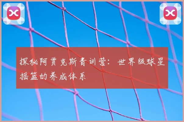 探秘阿贾克斯青训营：世界级球星摇篮的养成体系