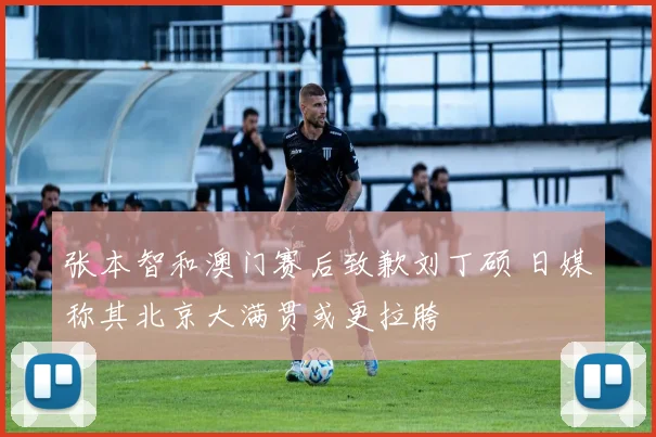 张本智和澳门赛后致歉刘丁硕 日媒称其北京大满贯或更拉胯