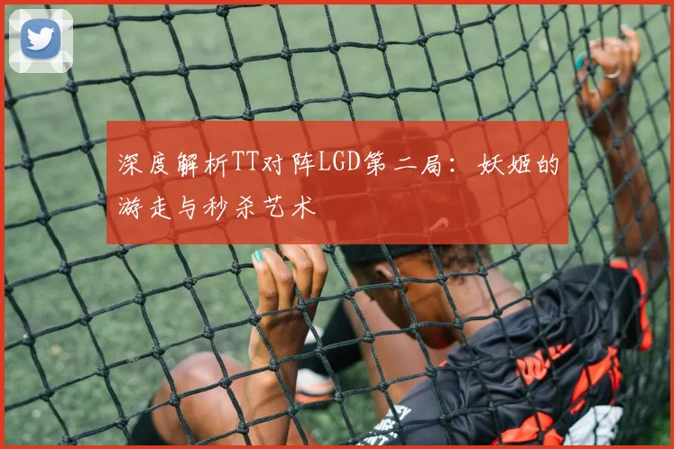 深度解析TT对阵LGD第二局：妖姬的游走与秒杀艺术