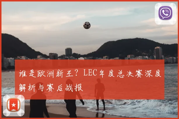 谁是欧洲新王？LEC年度总决赛深度解析与赛后战报