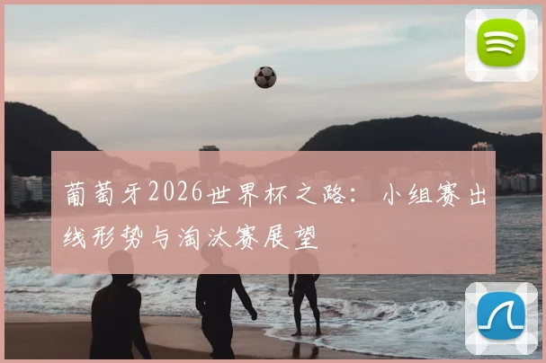 葡萄牙2026世界杯之路：小组赛出线形势与淘汰赛展望