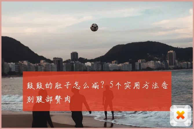 鼓鼓的肚子怎么减？5个实用方法告别腹部赘肉