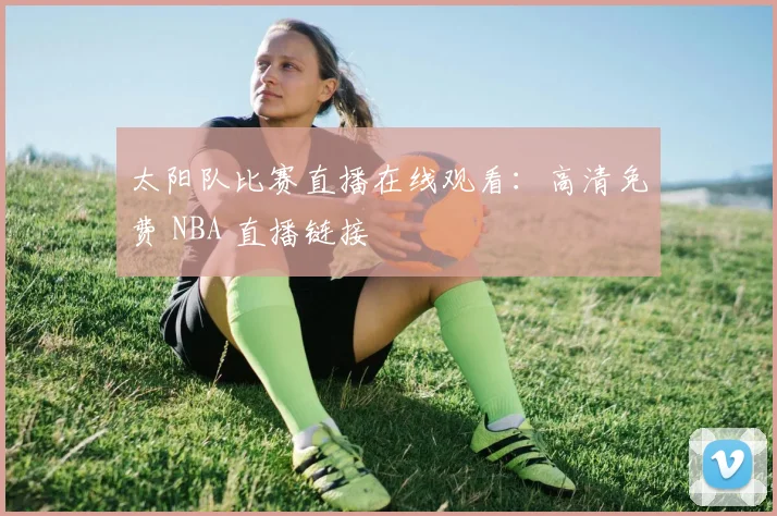 太阳队比赛直播在线观看:高清免费 NBA 直播链接
