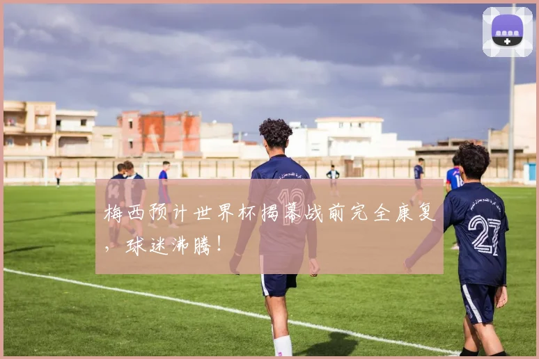 梅西预计世界杯揭幕战前完全康复，球迷沸腾！