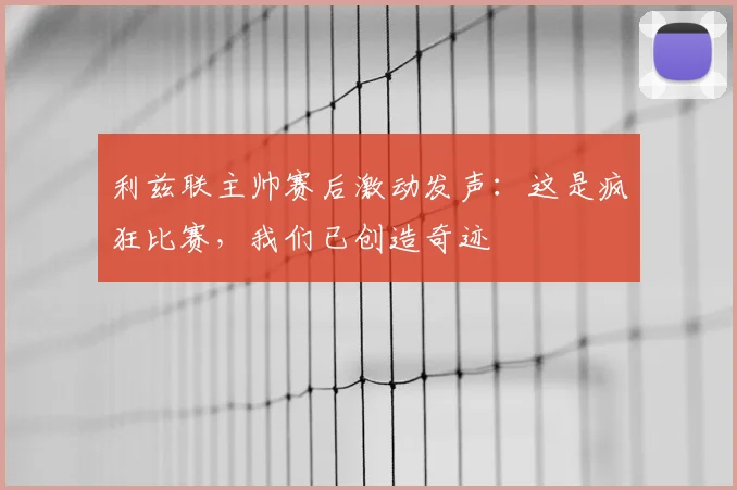 利兹联主帅赛后激动发声:这是疯狂比赛,我们已创造奇迹