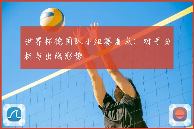 世界杯德国队小组赛看点:对手分析与出线形势