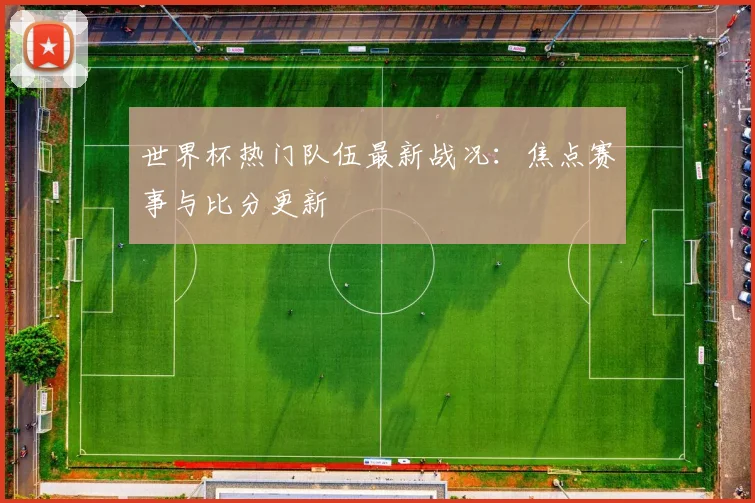 世界杯热门队伍最新战况:焦点赛事与比分更新