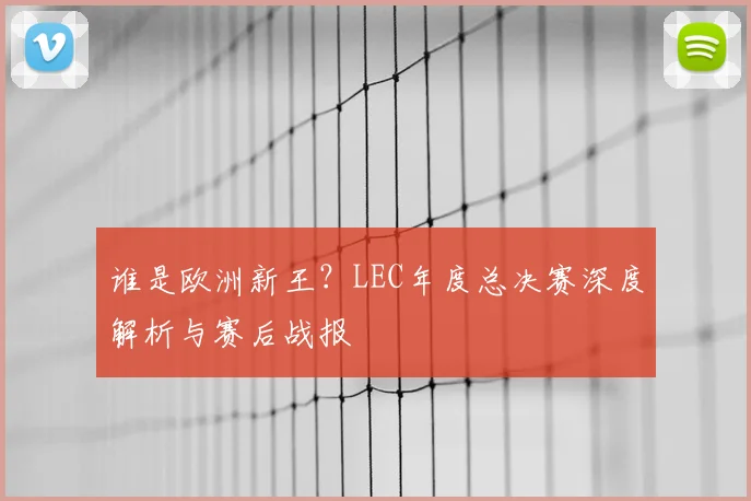 谁是欧洲新王？LEC年度总决赛深度解析与赛后战报