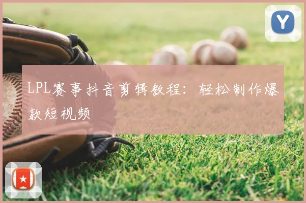 LPL赛事抖音剪辑教程：轻松制作爆款短视频