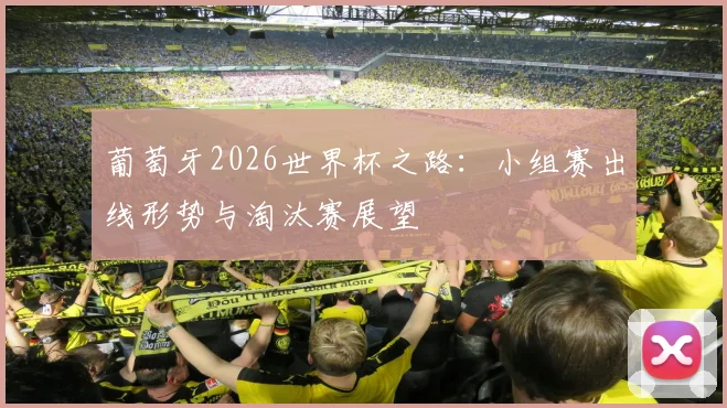 葡萄牙2026世界杯之路：小组赛出线形势与淘汰赛展望