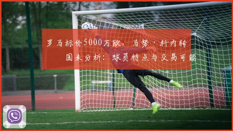 罗马标价5000万欧，马努·科内转会国米分析：球员特点与交易可能性深度解读