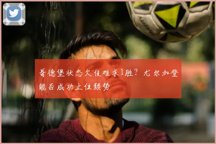 哥德堡状态欠佳难求1胜?尤尔加登能否成功止住颓势