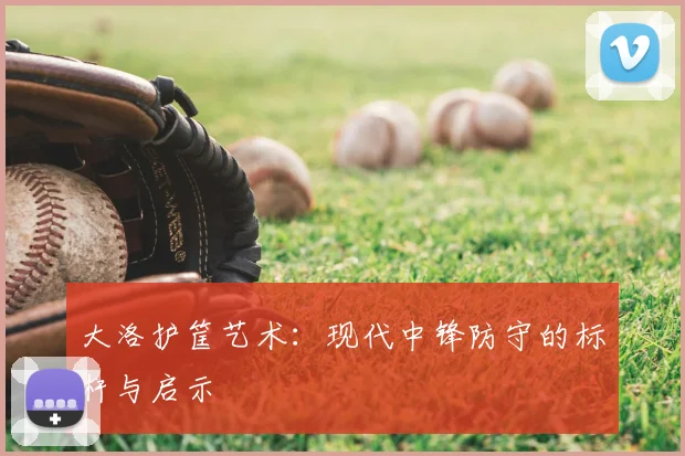 大洛护筐艺术：现代中锋防守的标杆与启示