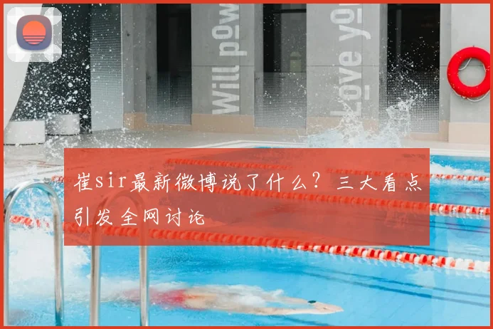 崔sir最新微博说了什么？三大看点引发全网讨论