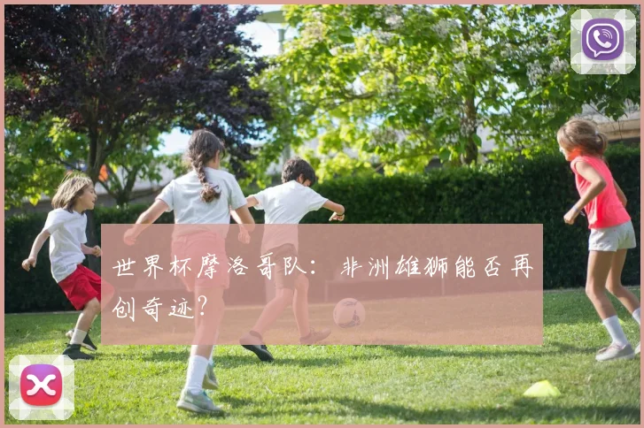 世界杯摩洛哥队：非洲雄狮能否再创奇迹？