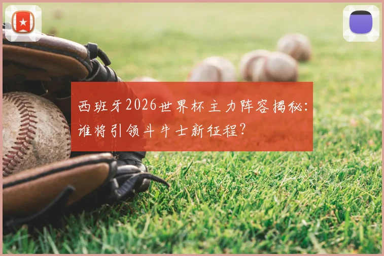 西班牙2026世界杯主力阵容揭秘：谁将引领斗牛士新征程？