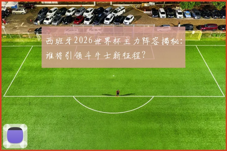 西班牙2026世界杯主力阵容揭秘：谁将引领斗牛士新征程？