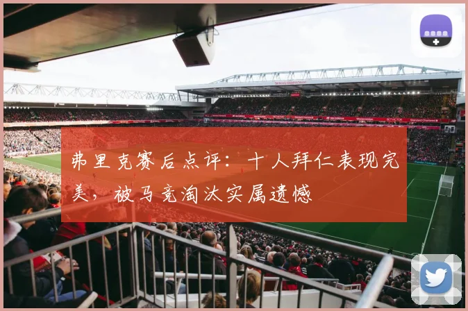 弗里克赛后点评:十人拜仁表现完美,被马竞淘汰实属遗憾