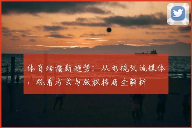 体育转播新趋势：从电视到流媒体，观看方式与版权格局全解析