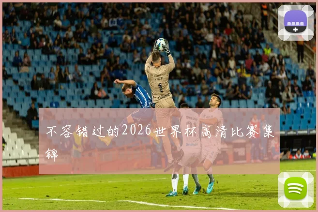 不容错过的2026世界杯高清比赛集锦