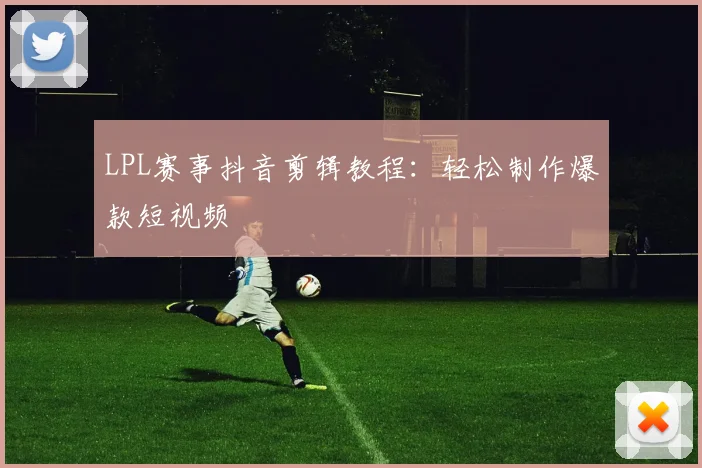 LPL赛事抖音剪辑教程：轻松制作爆款短视频