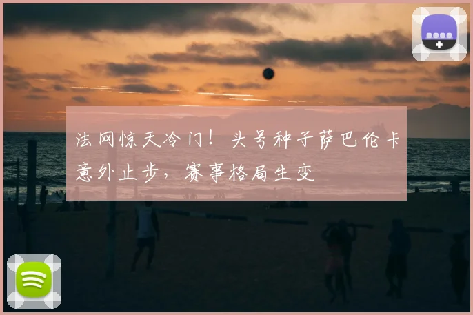 法网惊天冷门!头号种子萨巴伦卡意外止步,赛事格局生变