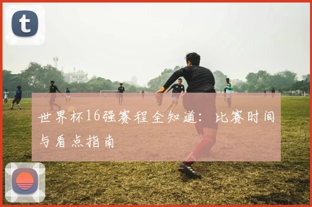 世界杯16强赛程全知道:比赛时间与看点指南