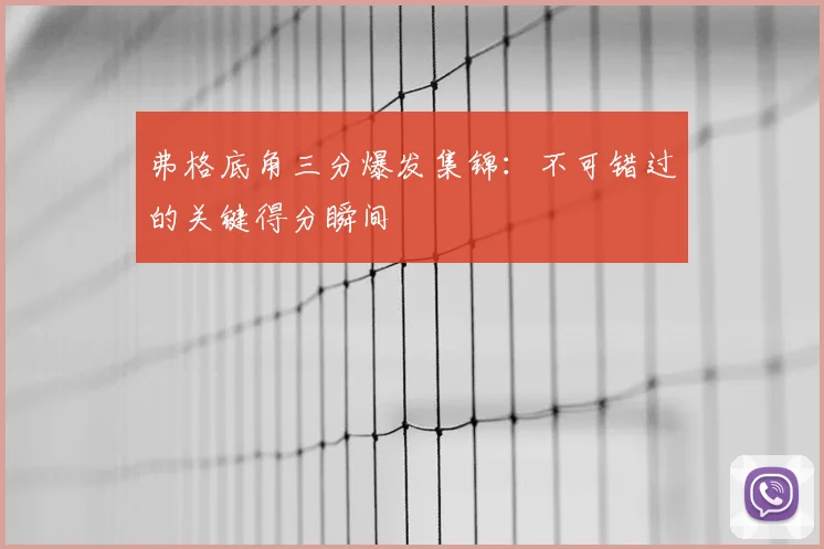 弗格底角三分爆发集锦：不可错过的关键得分瞬间