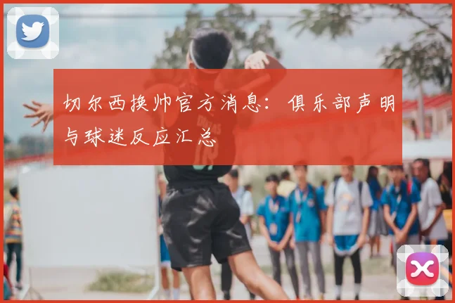 切尔西换帅官方消息：俱乐部声明与球迷反应汇总