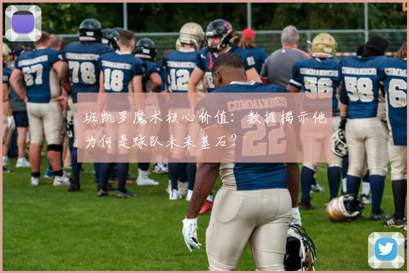 班凯罗魔术核心价值：数据揭示他为何是球队未来基石？