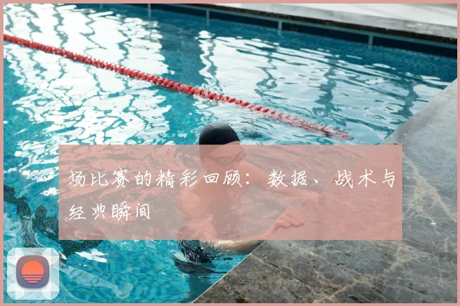 场比赛的精彩回顾：数据、战术与经典瞬间