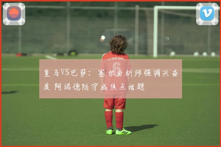 皇马VS巴萨：塞尔分析师强调兴奋度 阿诺德防守成焦点话题