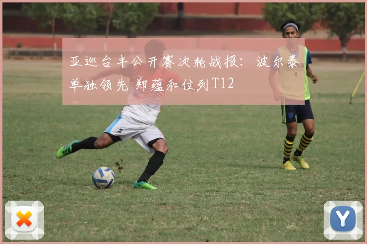 亚巡台丰公开赛次轮战报：波尔泰单独领先 郑蕴和位列T12
