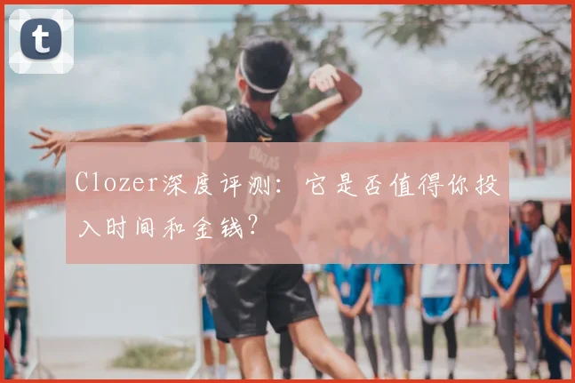 Clozer深度评测：它是否值得你投入时间和金钱？
