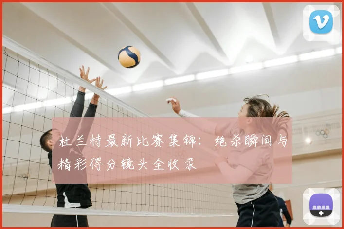 杜兰特最新比赛集锦:绝杀瞬间与精彩得分镜头全收录