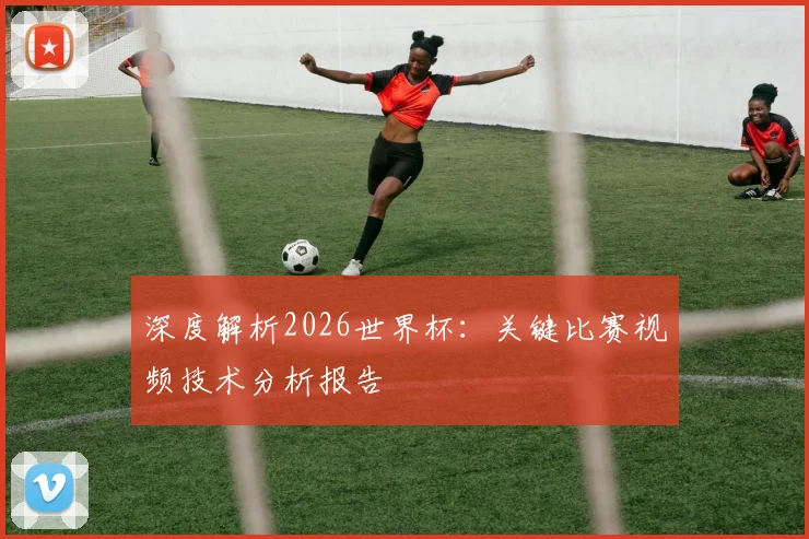 深度解析2026世界杯：关键比赛视频技术分析报告