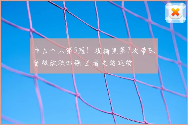 冲击个人第5冠!埃梅里第7次带队晋级欧联四强 王者之路延续