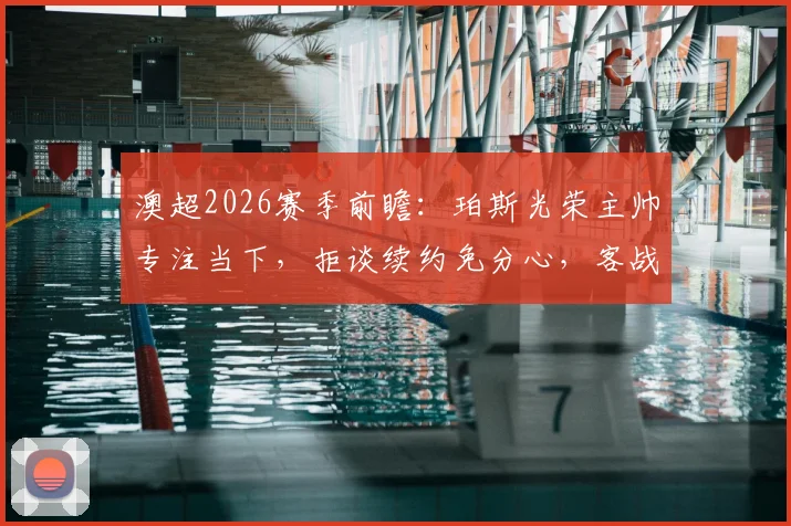 澳超2026赛季前瞻:珀斯光荣主帅专注当下,拒谈续约免分心,客战麦克阿瑟誓要找回强势表现