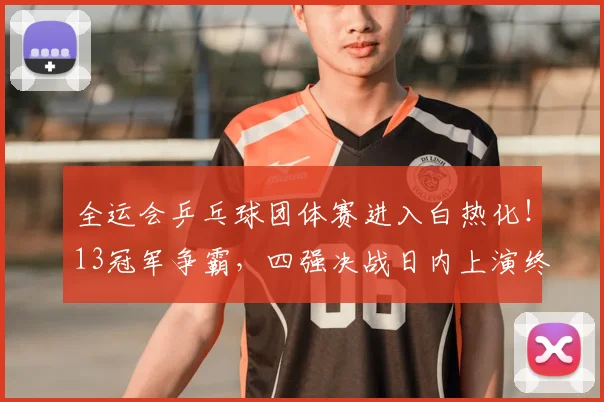 全运会乒乓球团体赛进入白热化！13冠军争霸，四强决战日内上演终极比拼