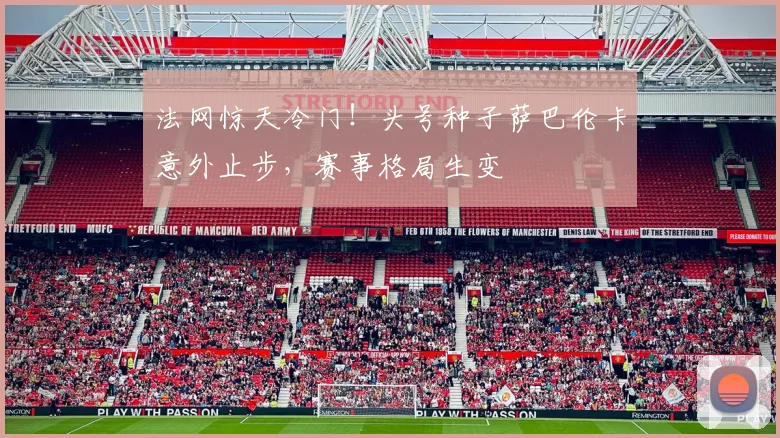 法网惊天冷门！头号种子萨巴伦卡意外止步，赛事格局生变