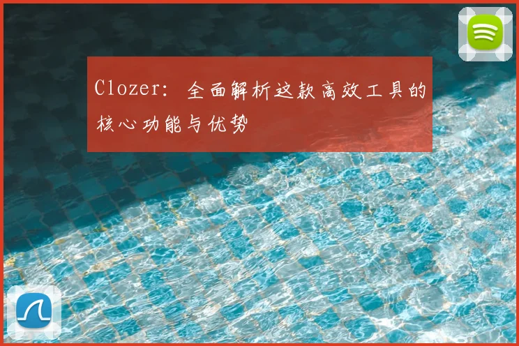 Clozer：全面解析这款高效工具的核心功能与优势