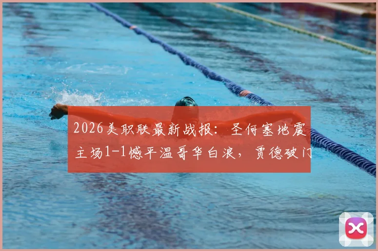 2026美职联最新战报:圣何塞地震主场1-1憾平温哥华白浪,贾德破门贝哈特关键扳平